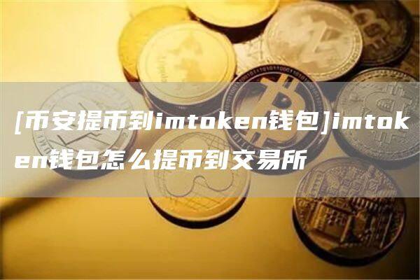 [binance提币到imtoken钱包]imtoken钱包怎么提币到交易所
