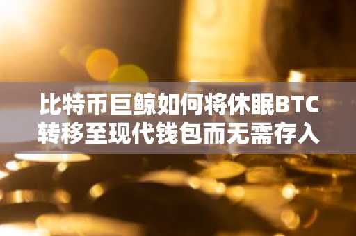 比特币巨鲸如何将休眠BTC转移至现代钱包而无需存入交易所