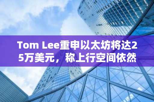 Tom Lee重申以太坊将达25万美元,称上行空间依然“巨大”