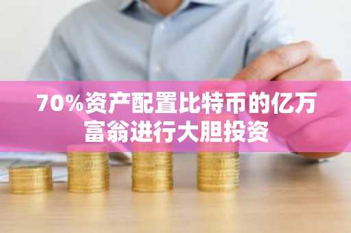 70%资产配置比特币的亿万富翁进行大胆投资