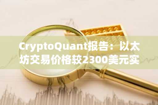 CryptoQuant报告：以太坊交易价格较2300美元实现价格低17%