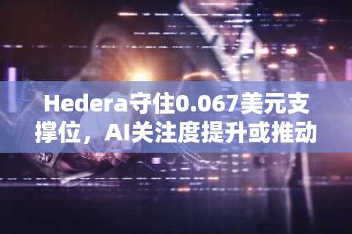 Hedera守住0.067美元支撑位,AI关注度提升或推动看涨反转