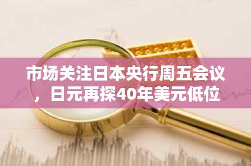 市场关注日本央行周五会议，日元再探40年美元低位