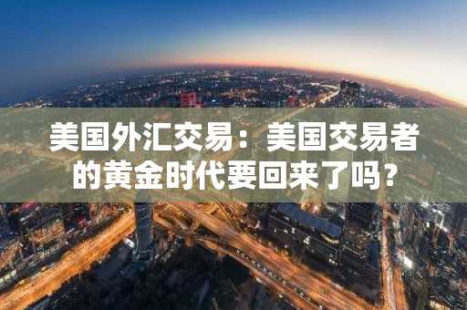 美国外汇交易：美国交易者的黄金时代要回来了吗？