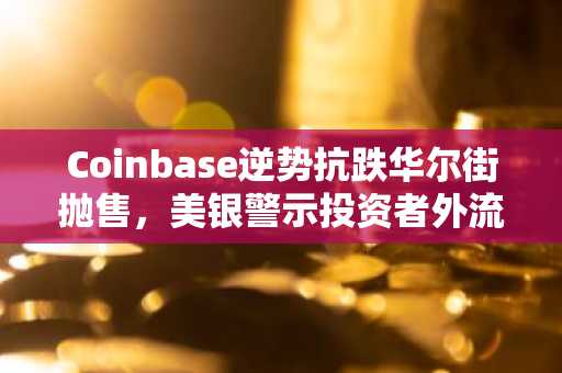 Coinbase逆势抗跌华尔街抛售，美银警示投资者外流