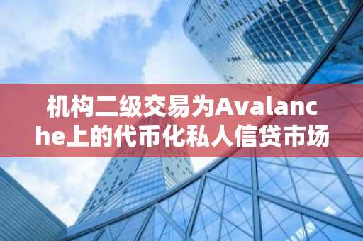 机构二级交易为Avalanche上的代币化私人信贷市场构建蓝图