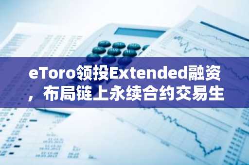 eToro领投Extended融资，布局链上永续合约交易生态