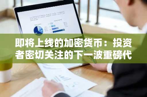 即将上线的加密货币：投资者密切关注的下一波重磅代币