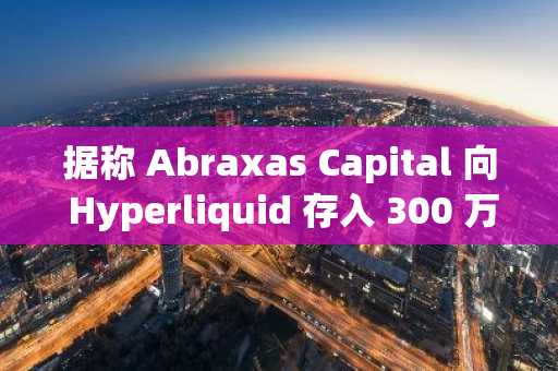 据称 Abraxas Capital 向 Hyperliquid 存入 300 万美元 USDC