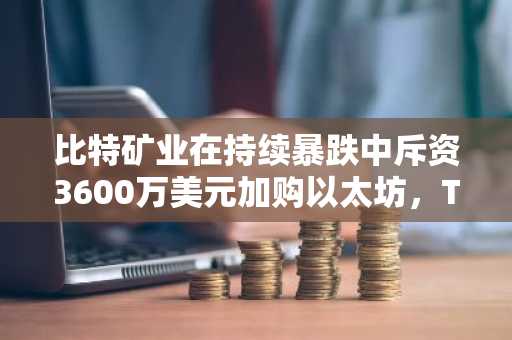 比特矿业在持续暴跌中斥资3600万美元加购以太坊,Tom Lee为何仍执意如此?