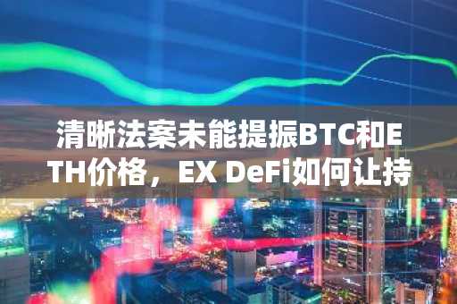 清晰法案未能提振BTC和ETH价格，EX DeFi如何让持有者月入7万美元