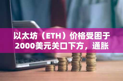 以太坊（ETH）价格受困于2000美元关口下方，通胀担忧持续加剧