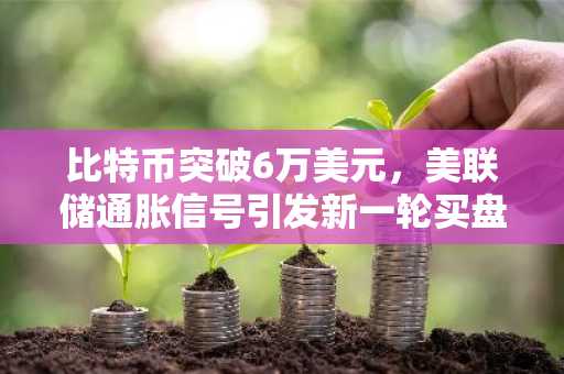 比特币突破6万美元,美联储通胀信号引发新一轮买盘