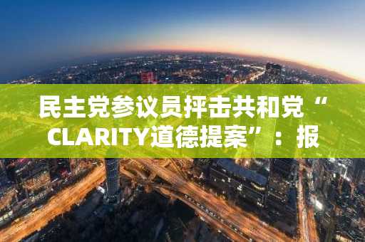 民主党参议员抨击共和党“CLARITY道德提案”：报道称其“并非严肃之举”