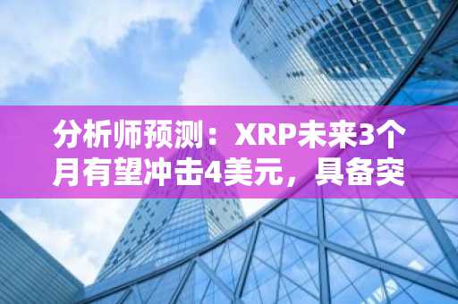 分析师预测：XRP未来3个月有望冲击4美元，具备突破潜力