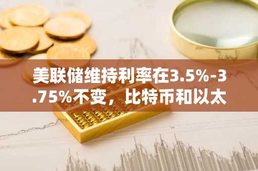 美联储维持利率在3.5%-3.75%不变，比特币和以太坊下跌1%