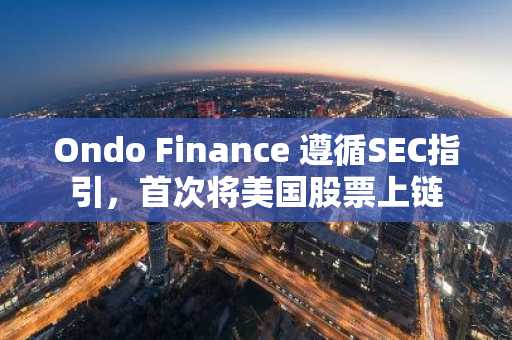 Ondo Finance 遵循SEC指引,首次将美国股票上链