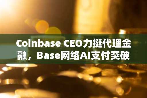 Coinbase CEO力挺代理金融，Base网络AI支付突破1亿次