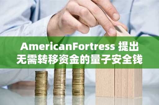 AmericanFortress 提出无需转移资金的量子安全钱包方案