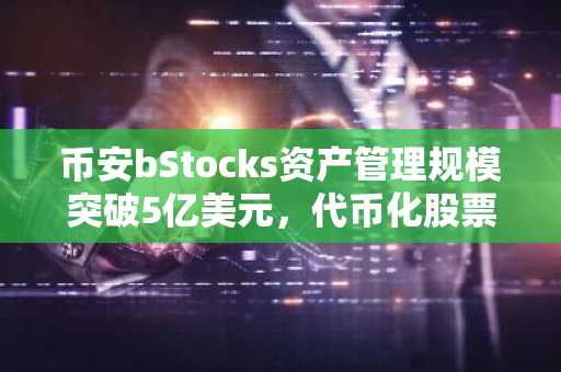 币安bStocks资产管理规模突破5亿美元，代币化股票低调推进