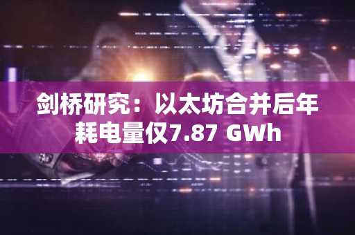 剑桥研究：以太坊合并后年耗电量仅7.87 GWh