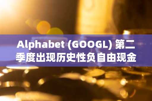 Alphabet (GOOGL) 第二季度出现历史性负自由现金流，股价暴跌7%