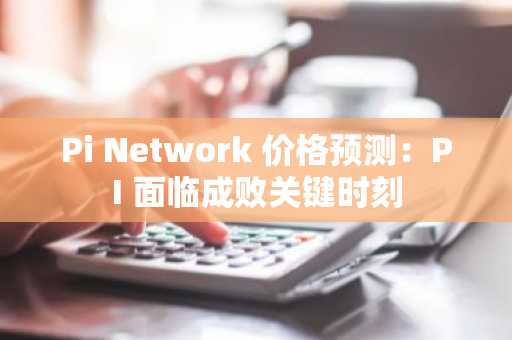 Pi Network 价格预测：PI 面临成败关键时刻