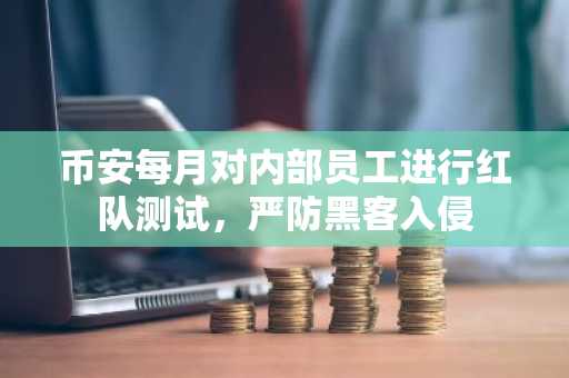 币安每月对内部员工进行红队测试，严防黑客入侵