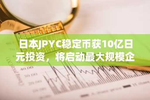 日本JPYC稳定币获10亿日元投资,将启动最大规模企业支付部署