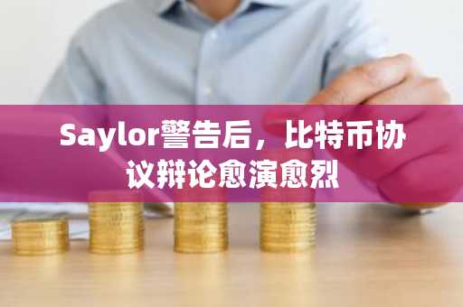 Saylor警告后，比特币协议辩论愈演愈烈