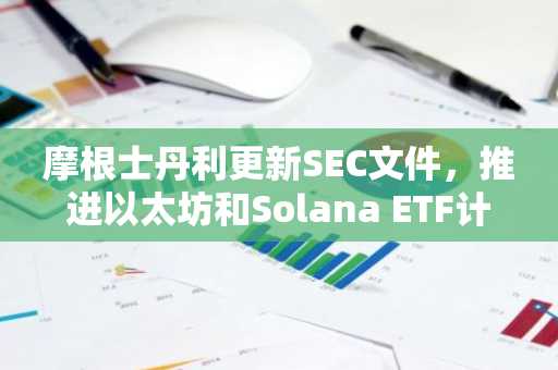 摩根士丹利更新SEC文件,推进以太坊和Solana ETF计划