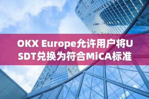 OKX Europe允许用户将USDT兑换为符合MiCA标准的USDC