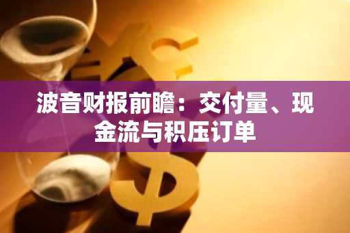 波音财报前瞻：交付量、现金流与积压订单