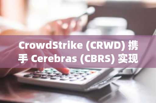 CrowdStrike (CRWD) 携手 Cerebras (CBRS) 实现闪电般快速的AI威胁检测
