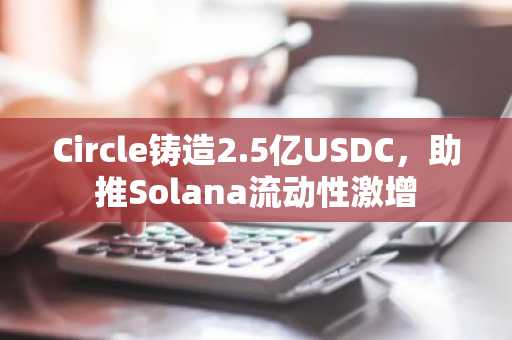 Circle铸造2.5亿USDC，助推Solana流动性激增