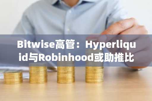 Bitwise高管：Hyperliquid与Robinhood或助推比特币下一轮牛市