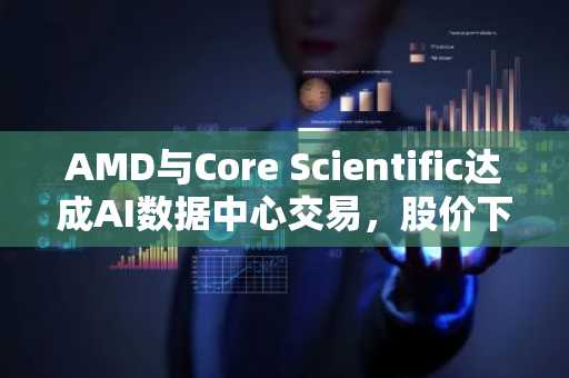 AMD与Core Scientific达成AI数据中心交易，股价下跌6%