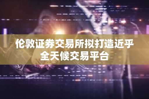 伦敦证券交易所拟打造近乎全天候交易平台