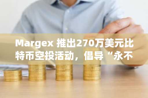 Margex 推出270万美元比特币空投活动，倡导“永不卖出——只管交易”（7月27日）