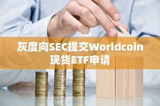 灰度向SEC提交Worldcoin现货ETF申请