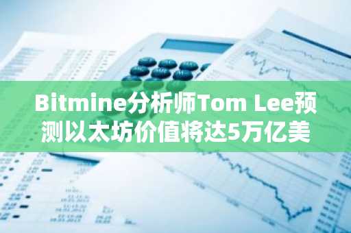 Bitmine分析师Tom Lee预测以太坊价值将达5万亿美元